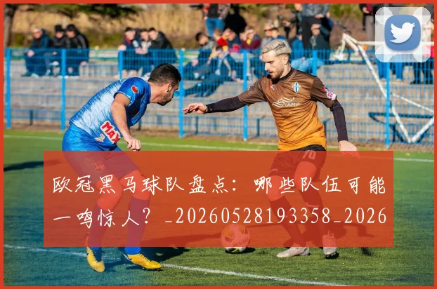 欧冠黑马球队盘点:哪些队伍可能一鸣惊人?_20260528193358_20260707152109