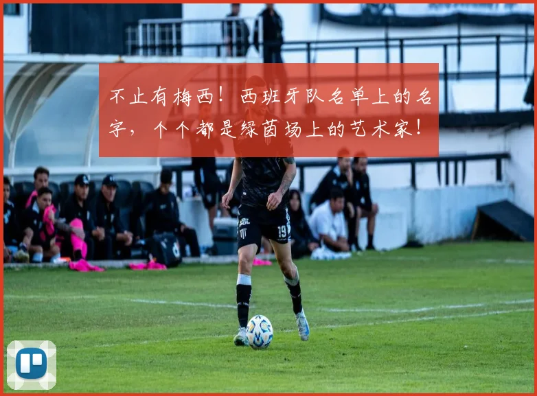 不止有梅西！西班牙队名单上的名字，个个都是绿茵场上的艺术家！_20260702173556_20260716181544