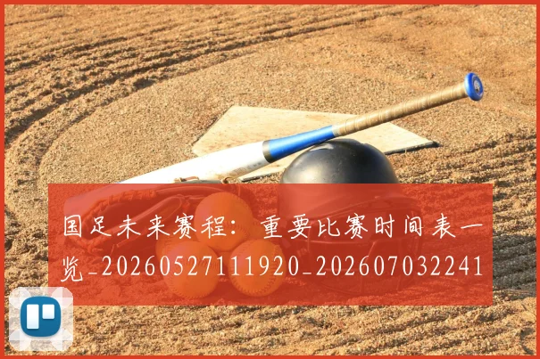 国足未来赛程:重要比赛时间表一览_20260527111920_20260703224144_20260719164805