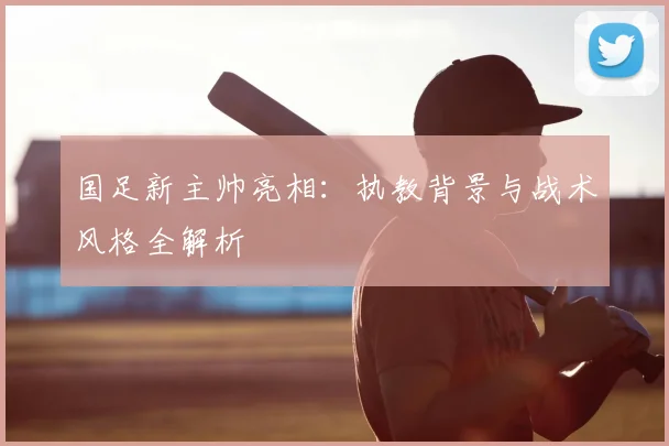 国足新主帅亮相：执教背景与战术风格全解析