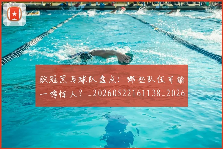 欧冠黑马球队盘点：哪些队伍可能一鸣惊人？_20260522161138_20260708190810
