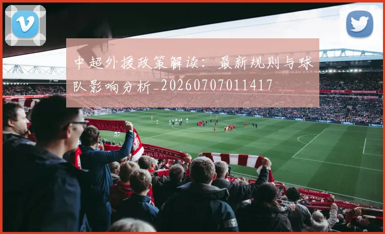中超外援政策解读：最新规则与球队影响分析_20260707011417
