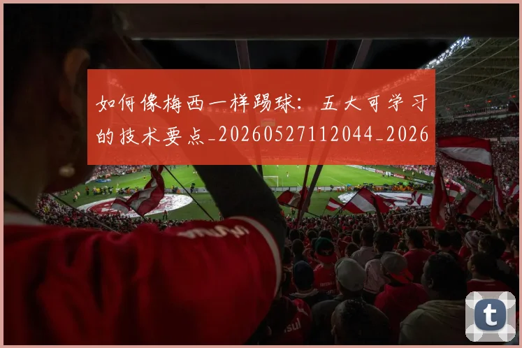 如何像梅西一样踢球：五大可学习的技术要点_20260527112044_20260703230256_20260722145929