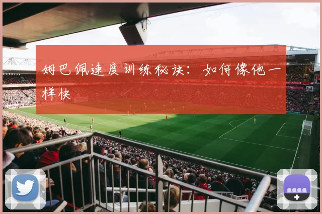 姆巴佩速度训练秘诀：如何像他一样快