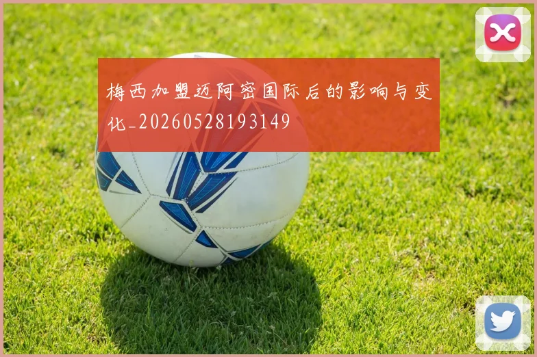 梅西加盟迈阿密国际后的影响与变化_20260528193149