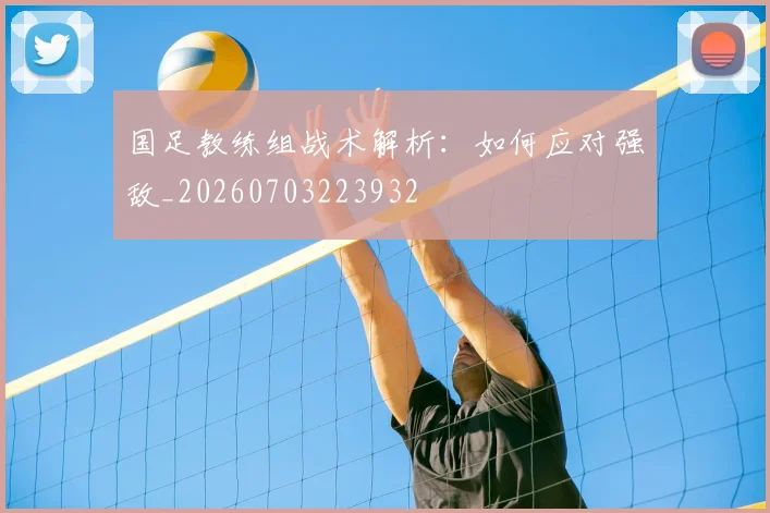国足教练组战术解析：如何应对强敌_20260703223932
