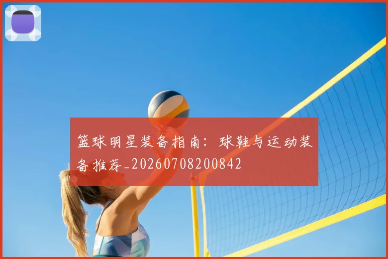 篮球明星装备指南：球鞋与运动装备推荐_20260708200842