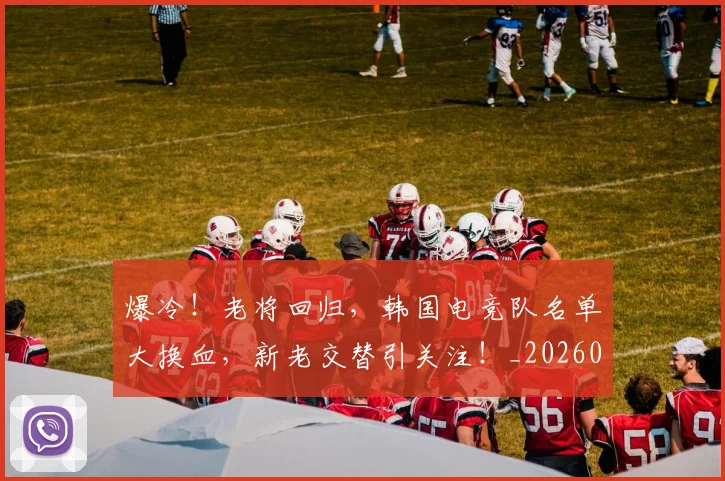 爆冷！老将回归，韩国电竞队名单大换血，新老交替引关注！_20260708191013_20260803134143