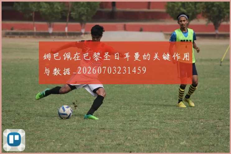 姆巴佩在巴黎圣日耳曼的关键作用与数据_20260703231459