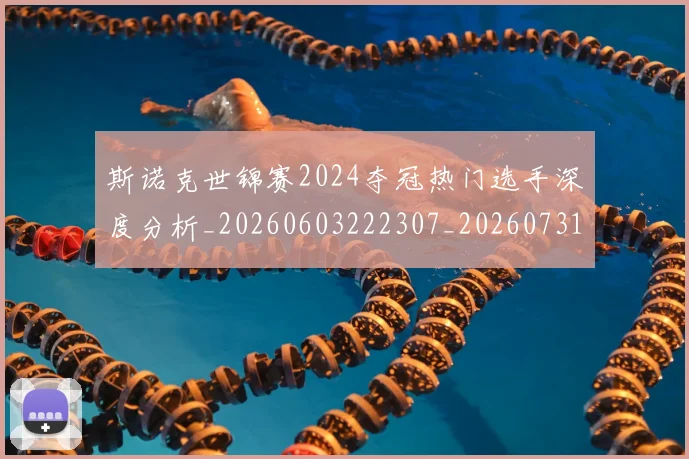 斯诺克世锦赛2024夺冠热门选手深度分析_20260603222307_20260731170014