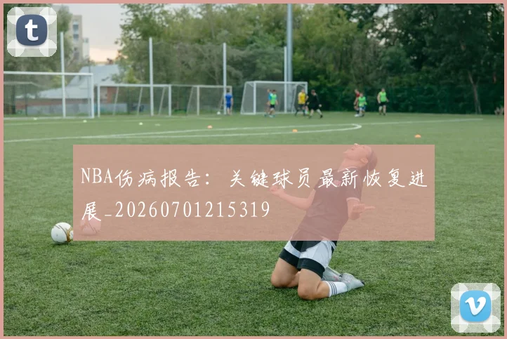 NBA伤病报告：关键球员最新恢复进展_20260701215319