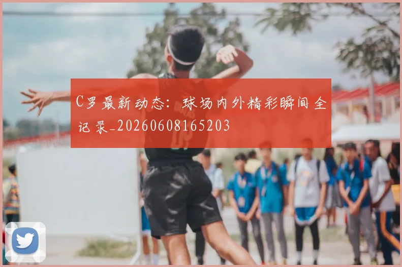 C罗最新动态：球场内外精彩瞬间全记录_20260608165203
