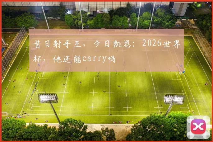 昔日射手王，今日凯恩：2026世界杯，他还能carry吗