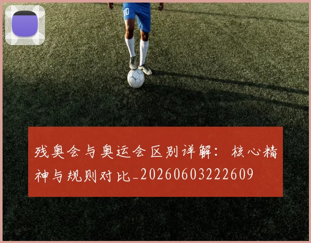 残奥会与奥运会区别详解:核心精神与规则对比_20260603222609