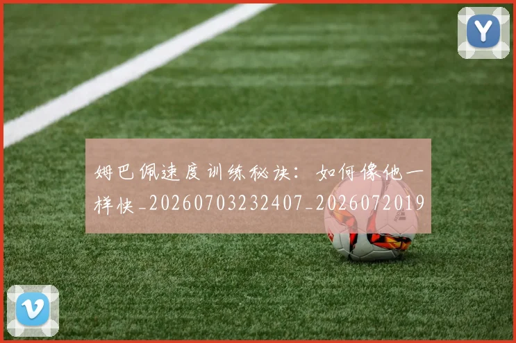 姆巴佩速度训练秘诀:如何像他一样快_20260703232407_20260720191104