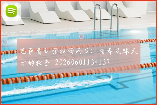 巴萨青训营拉玛西亚：培养足球天才的秘密_20260601134137