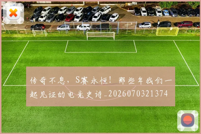 传奇不息，S赛永恒！那些年我们一起见证的电竞史诗_20260703213742_20260718003107