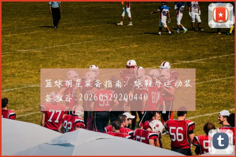 篮球明星装备指南：球鞋与运动装备推荐_20260529200440