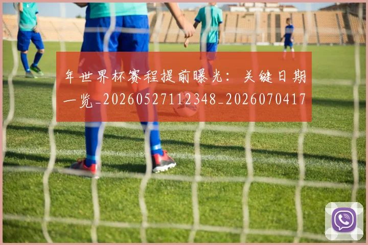 年世界杯赛程提前曝光：关键日期一览_20260527112348_20260704171537