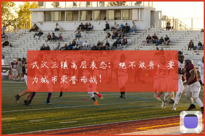 武汉三镇高层表态：绝不放弃，要为城市荣誉而战！