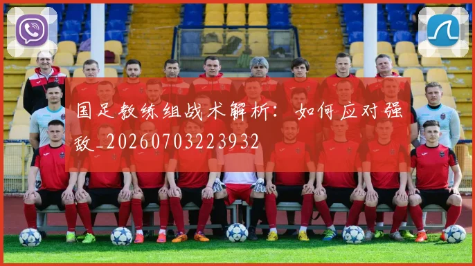 国足教练组战术解析:如何应对强敌_20260703223932