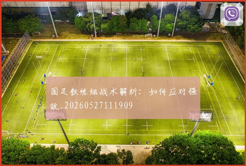 国足教练组战术解析：如何应对强敌_20260527111909
