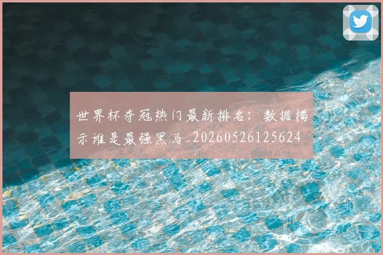 世界杯夺冠热门最新排名：数据揭示谁是最强黑马_20260526125624
