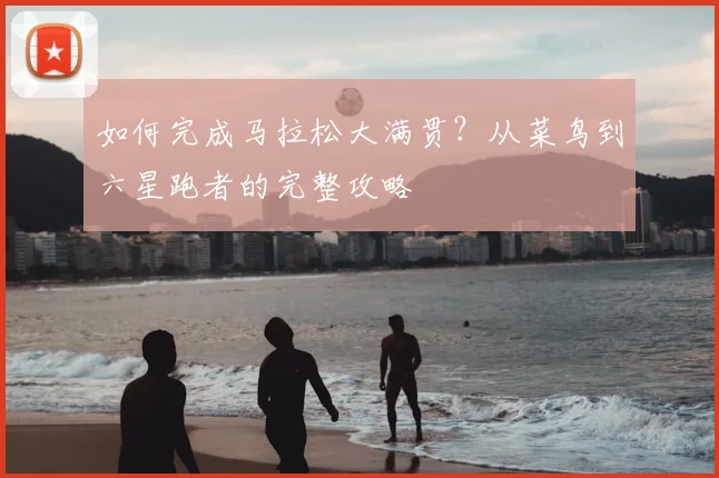 如何完成马拉松大满贯？从菜鸟到六星跑者的完整攻略