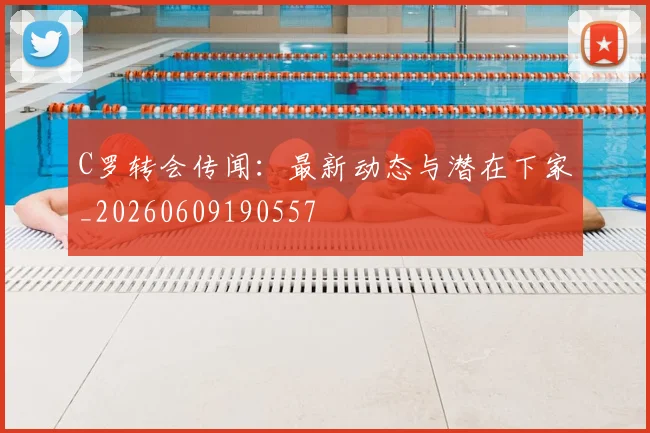 C罗转会传闻：最新动态与潜在下家_20260609190557