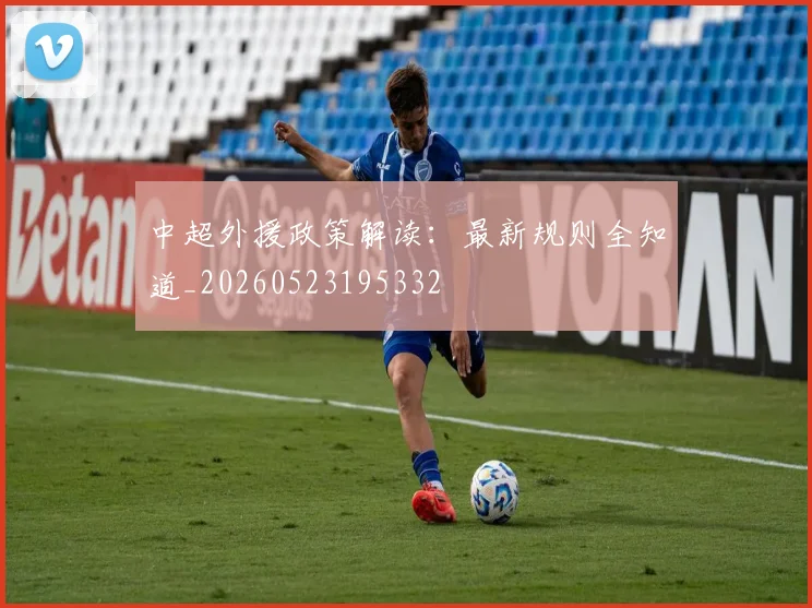 中超外援政策解读：最新规则全知道_20260523195332