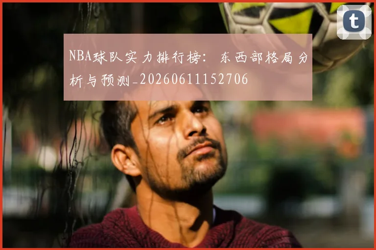NBA球队实力排行榜:东西部格局分析与预测_20260611152706
