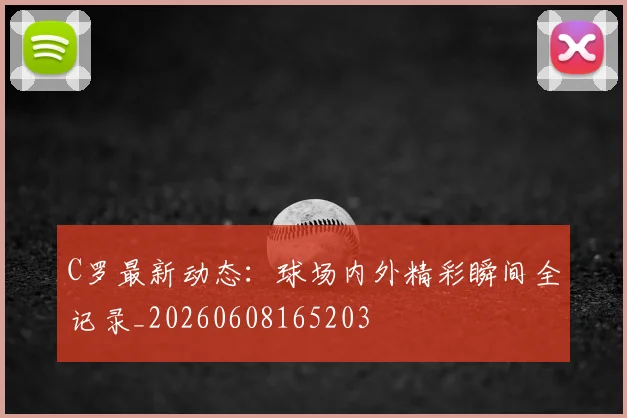 C罗最新动态：球场内外精彩瞬间全记录_20260608165203