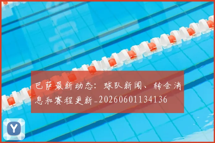 巴萨最新动态：球队新闻、转会消息和赛程更新_20260601134136