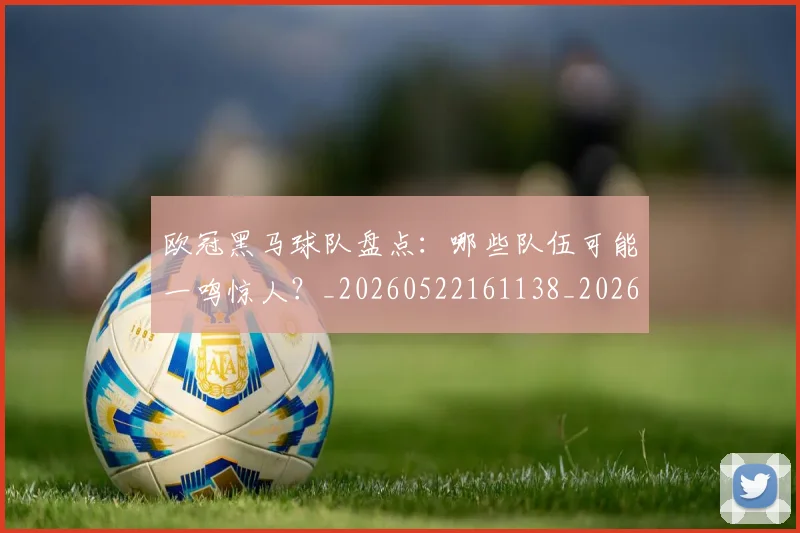 欧冠黑马球队盘点:哪些队伍可能一鸣惊人?_20260522161138_20260708190810