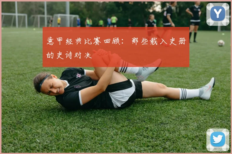 意甲经典比赛回顾：那些载入史册的史诗对决