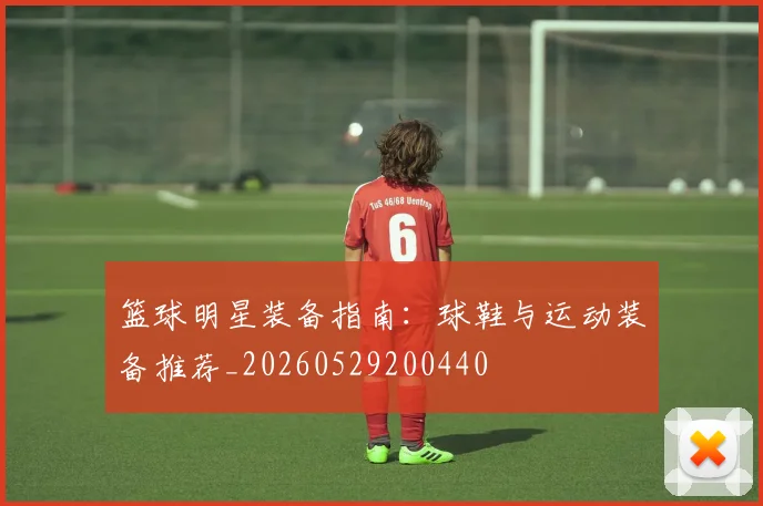 篮球明星装备指南：球鞋与运动装备推荐_20260529200440