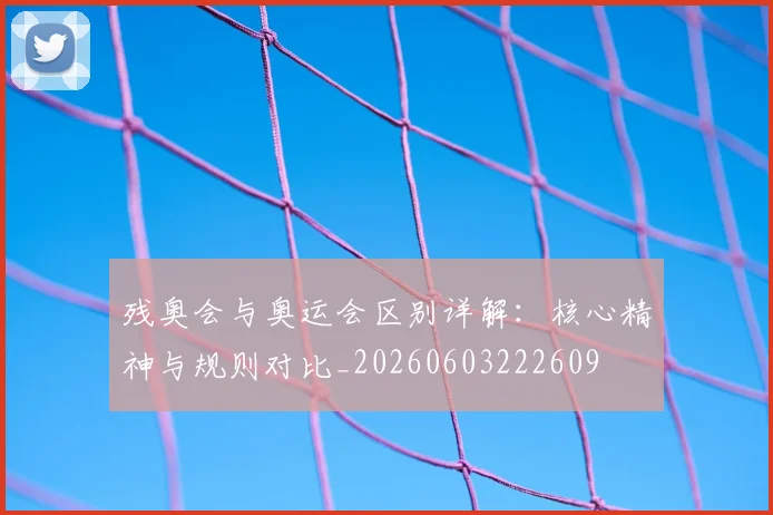 残奥会与奥运会区别详解：核心精神与规则对比_20260603222609