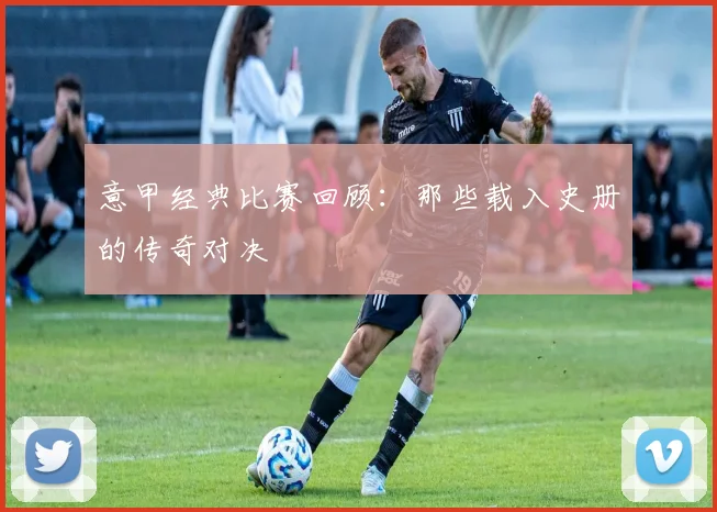 意甲经典比赛回顾：那些载入史册的传奇对决