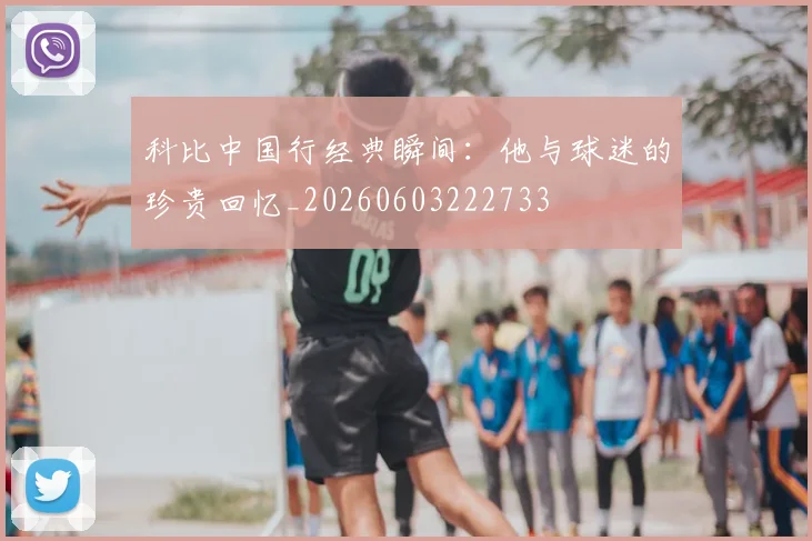 科比中国行经典瞬间：他与球迷的珍贵回忆_20260603222733