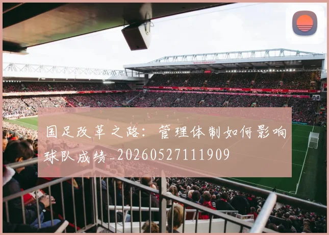 国足改革之路：管理体制如何影响球队成绩_20260527111909