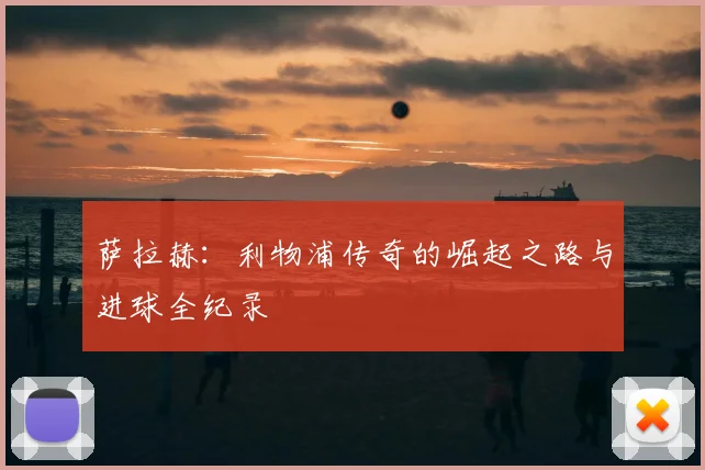 萨拉赫：利物浦传奇的崛起之路与进球全纪录