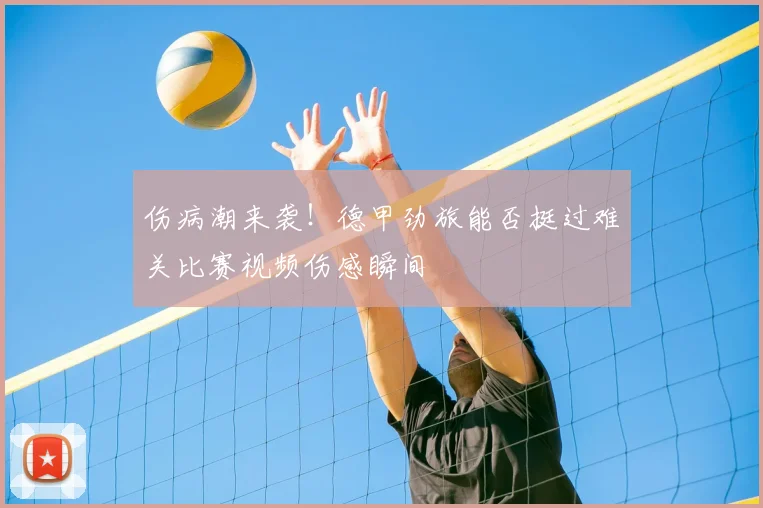 伤病潮来袭！德甲劲旅能否挺过难关比赛视频伤感瞬间