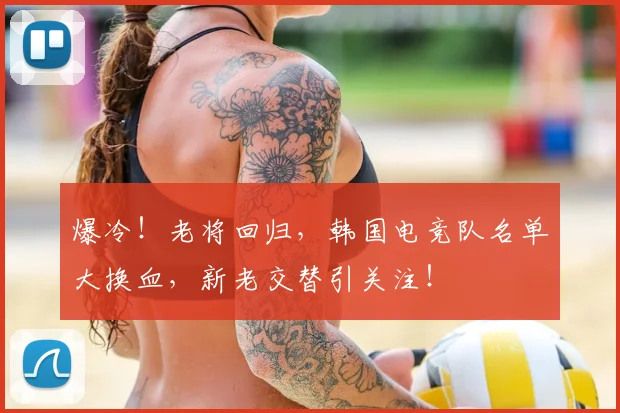 爆冷！老将回归，韩国电竞队名单大换血，新老交替引关注！