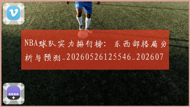 NBA球队实力排行榜：东西部格局分析与预测_20260526125546_20260714214128