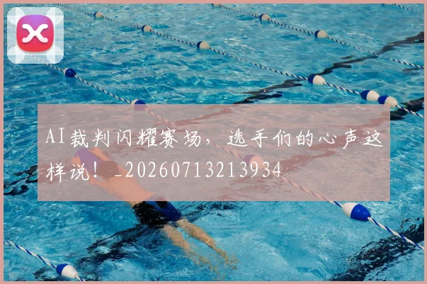 AI裁判闪耀赛场，选手们的心声这样说！_20260713213934