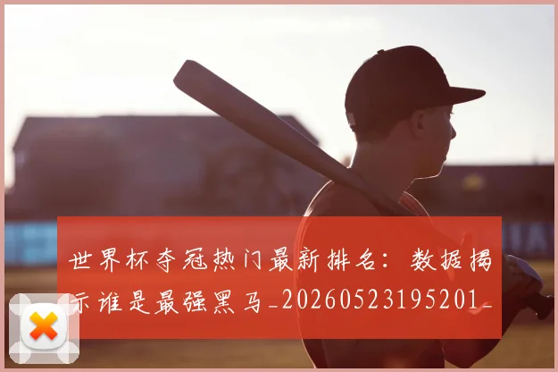 世界杯夺冠热门最新排名：数据揭示谁是最强黑马_20260523195201_20260702173805