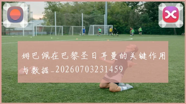 姆巴佩在巴黎圣日耳曼的关键作用与数据_20260703231459