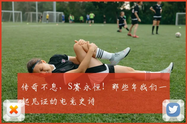 传奇不息，S赛永恒！那些年我们一起见证的电竞史诗