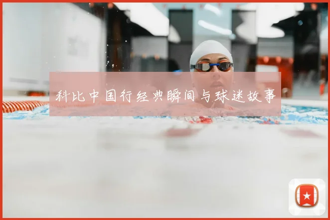 科比中国行经典瞬间与球迷故事