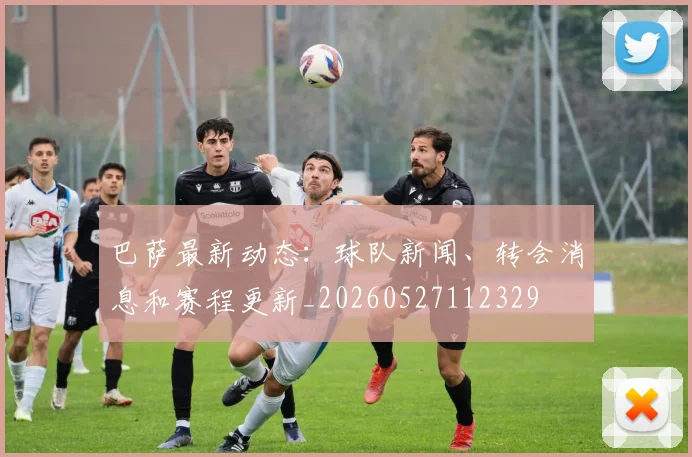 巴萨最新动态：球队新闻、转会消息和赛程更新_20260527112329